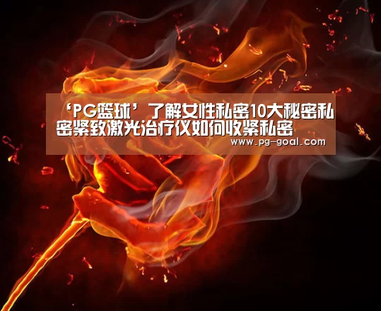 ‘PG篮球’了解女性私密10大秘密私密紧致激光治疗仪如何收紧私密(图4) PG竞猜