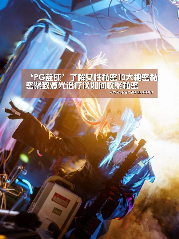‘PG篮球’了解女性私密10大秘密私密紧致激光治疗仪如何收紧私密(图3) PG篮球