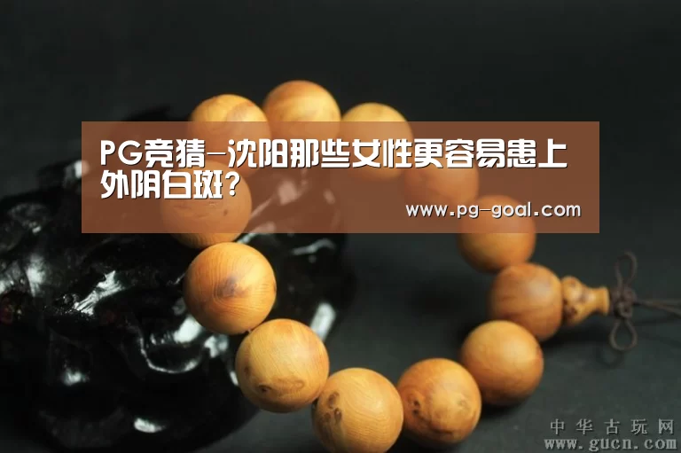 PG竞猜-沈阳那些女性更容易患上外阴白斑?(图4) PG篮球
