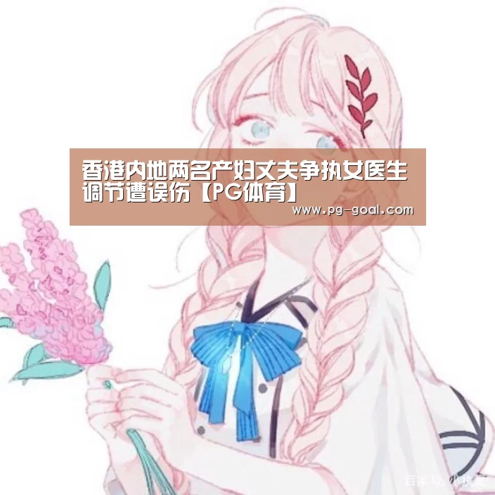 香港内地两名产妇丈夫争执女医生调节遭误伤【PG体育】(图2) PG竞猜