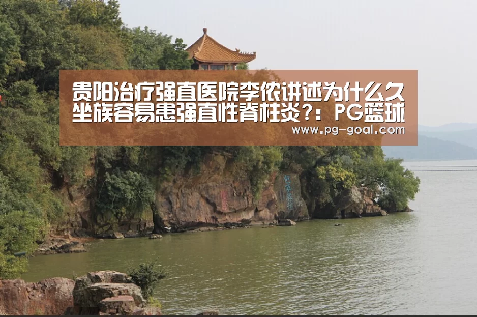 贵阳治疗强直医院李侬讲述为什么久坐族容易患强直性脊柱炎?:PG篮球(图4) PG体育
