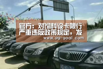 官方:对饲料设卡限行严重违反政策规定,发现一起处理一起!-PG体育(图2) PG篮球
